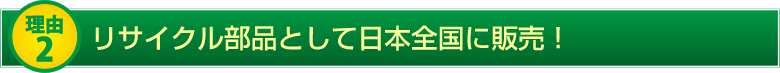 ほぼ100％！リサイクル部品として日本全国に販売！